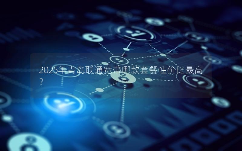 2025年青岛联通宽带哪款套餐性价比最高？