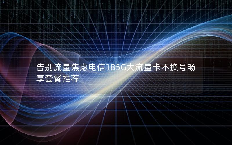 告别流量焦虑电信185G大流量卡不换号畅享套餐推荐