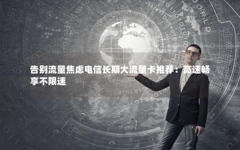 告别流量焦虑电信长期大流量卡推荐：高速畅享不限速