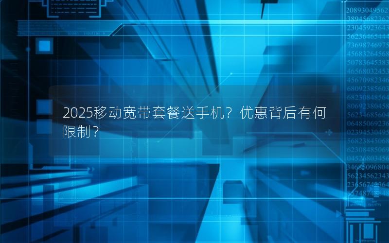 2025移动宽带套餐送手机？优惠背后有何限制？