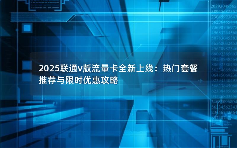2025联通v版流量卡全新上线：热门套餐推荐与限时优惠攻略