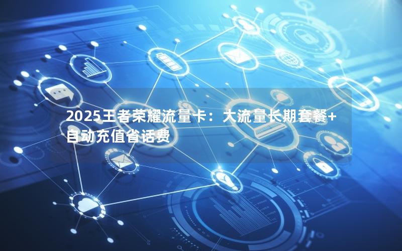 2025王者荣耀流量卡：大流量长期套餐+自动充值省话费