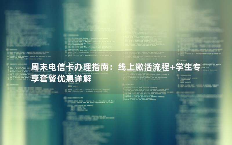 周末电信卡办理指南：线上激活流程+学生专享套餐优惠详解