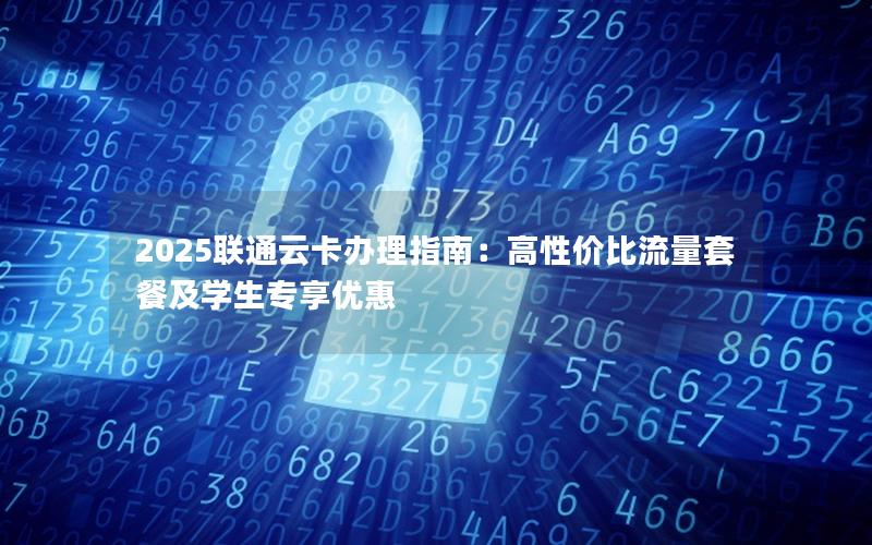 2025联通云卡办理指南：高性价比流量套餐及学生专享优惠