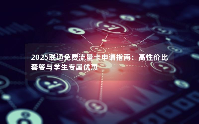 2025联通免费流量卡申请指南：高性价比套餐与学生专属优惠
