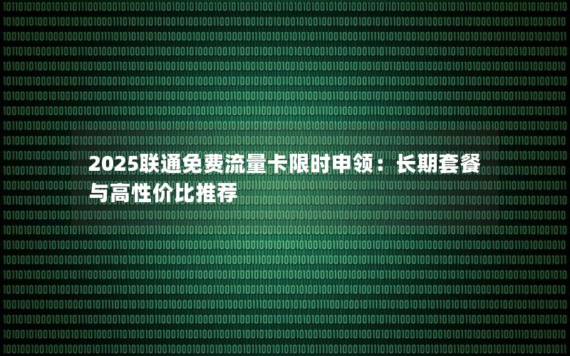 2025联通免费流量卡限时申领：长期套餐与高性价比推荐