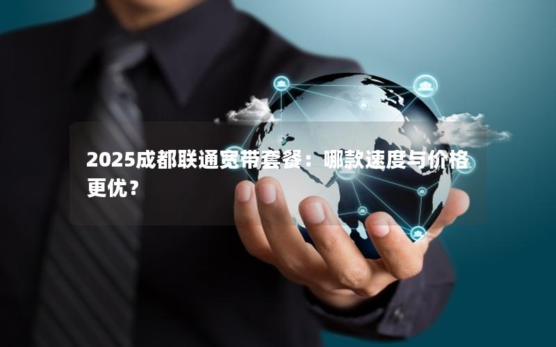 2025成都联通宽带套餐：哪款速度与价格更优？