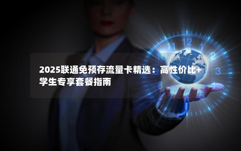 2025联通免预存流量卡精选：高性价比+学生专享套餐指南