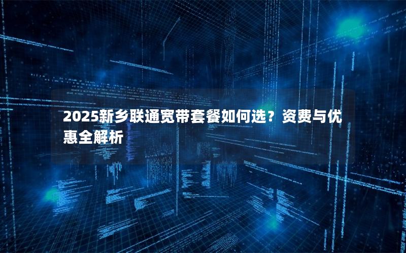 2025新乡联通宽带套餐如何选？资费与优惠全解析