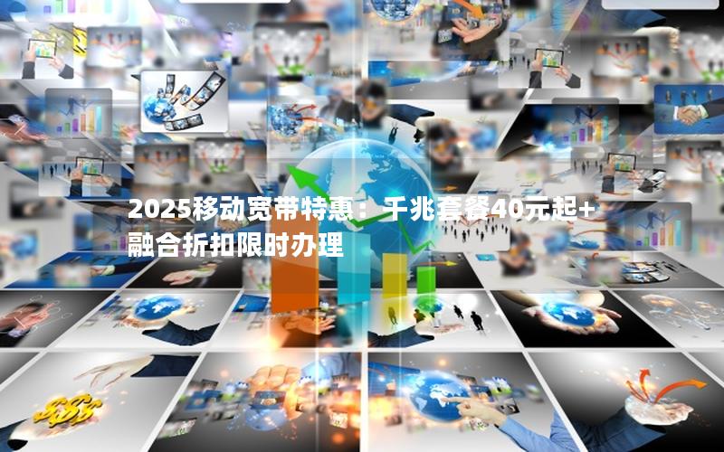 2025移动宽带特惠：千兆套餐40元起+融合折扣限时办理