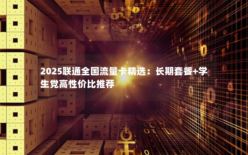 2025联通全国流量卡精选：长期套餐+学生党高性价比推荐