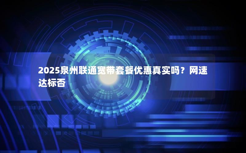 2025泉州联通宽带套餐优惠真实吗？网速达标否