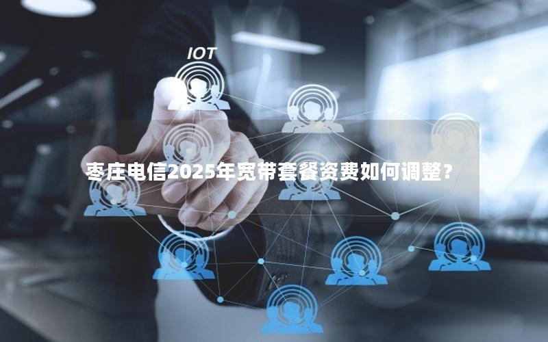枣庄电信2025年宽带套餐资费如何调整？