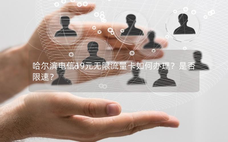 哈尔滨电信19元无限流量卡如何办理？是否限速？