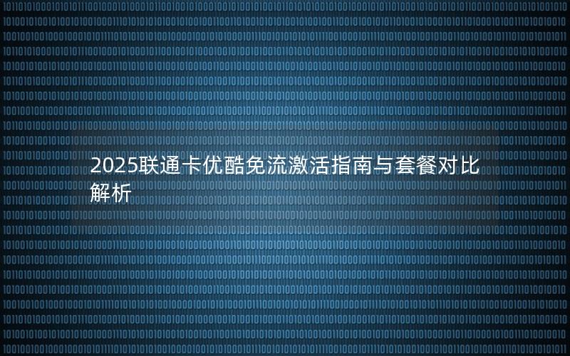 2025联通卡优酷免流激活指南与套餐对比解析
