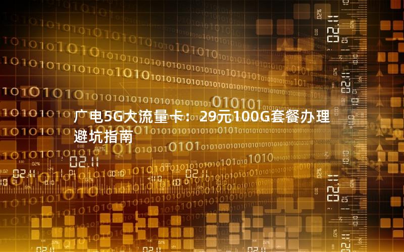广电5G大流量卡：29元100G套餐办理避坑指南