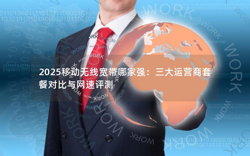 2025移动无线宽带哪家强：三大运营商套餐对比与网速评测