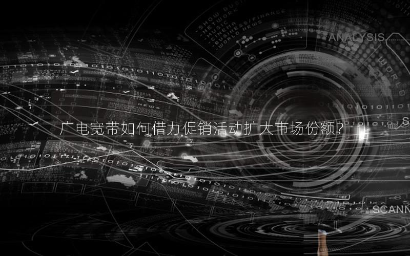 广电宽带如何借力促销活动扩大市场份额？