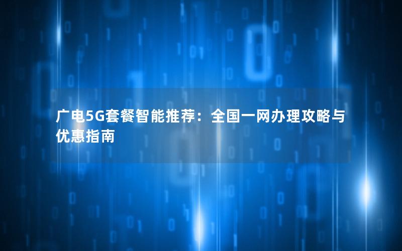 广电5G套餐智能推荐：全国一网办理攻略与优惠指南