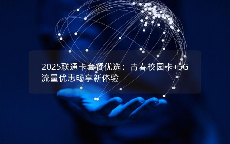 2025联通卡套餐优选：青春校园卡+5G流量优惠畅享新体验