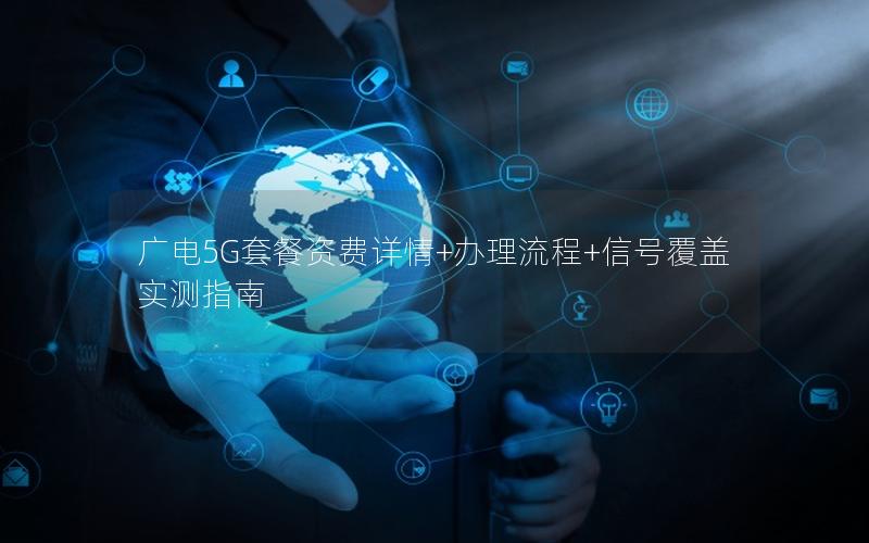 广电5G套餐资费详情+办理流程+信号覆盖实测指南