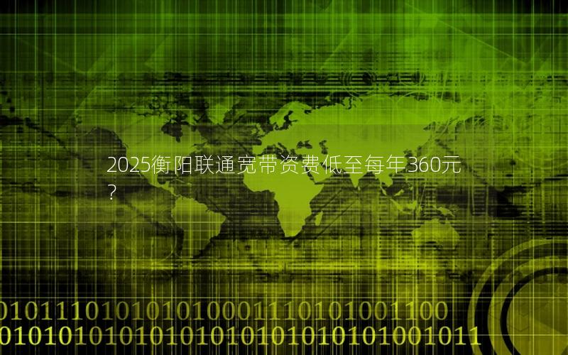 2025衡阳联通宽带资费低至每年360元？