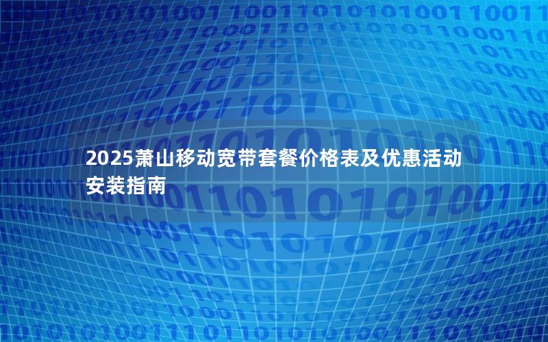 2025萧山移动宽带套餐价格表及优惠活动安装指南