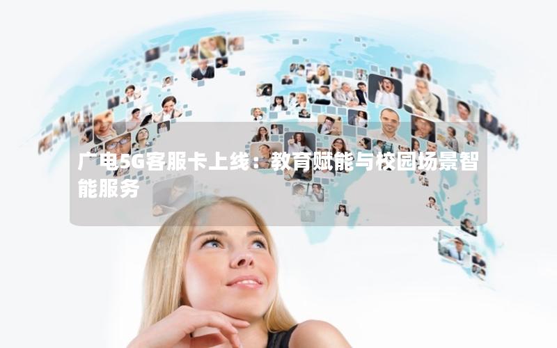 广电5G客服卡上线：教育赋能与校园场景智能服务