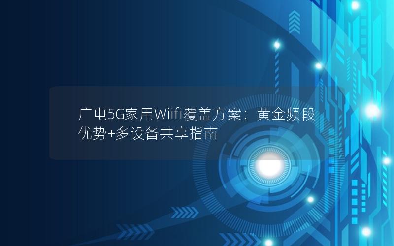 广电5G家用Wiifi覆盖方案：黄金频段优势+多设备共享指南