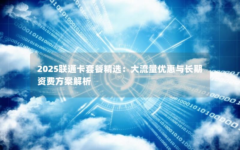 2025联通卡套餐精选：大流量优惠与长期资费方案解析