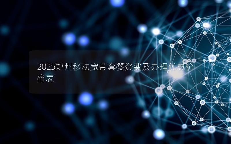 2025郑州移动宽带套餐资费及办理优惠价格表
