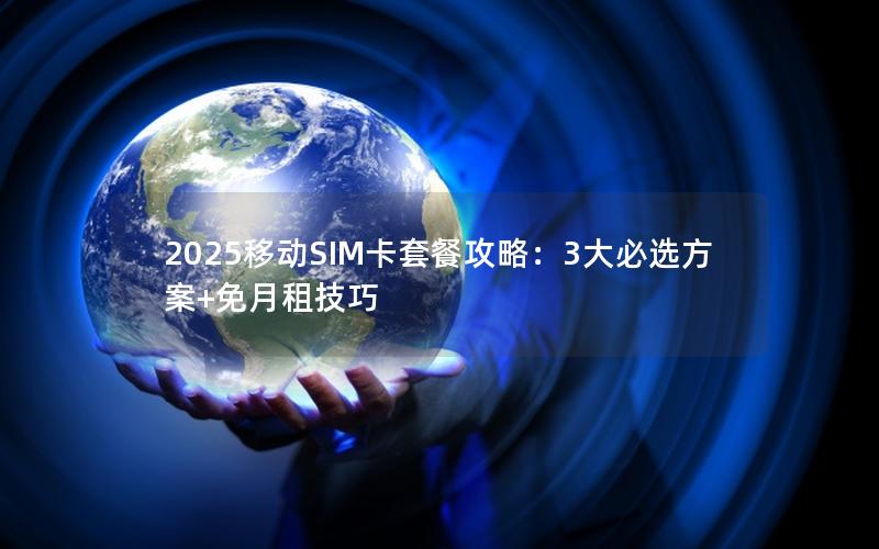 2025移动SIM卡套餐攻略：3大必选方案+免月租技巧