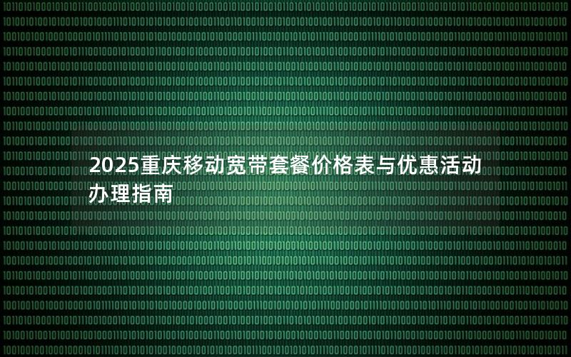2025重庆移动宽带套餐价格表与优惠活动办理指南