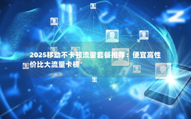 2025移动不卡顿流量套餐推荐：便宜高性价比大流量卡榜