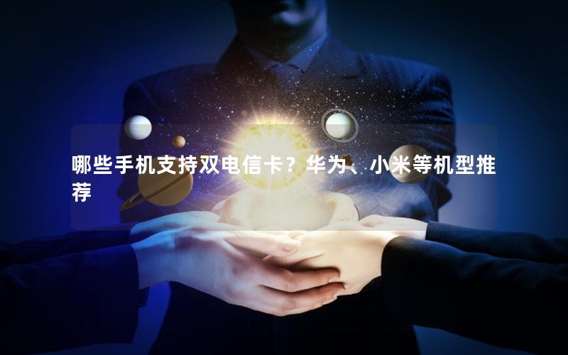 哪些手机支持双电信卡？华为、小米等机型推荐