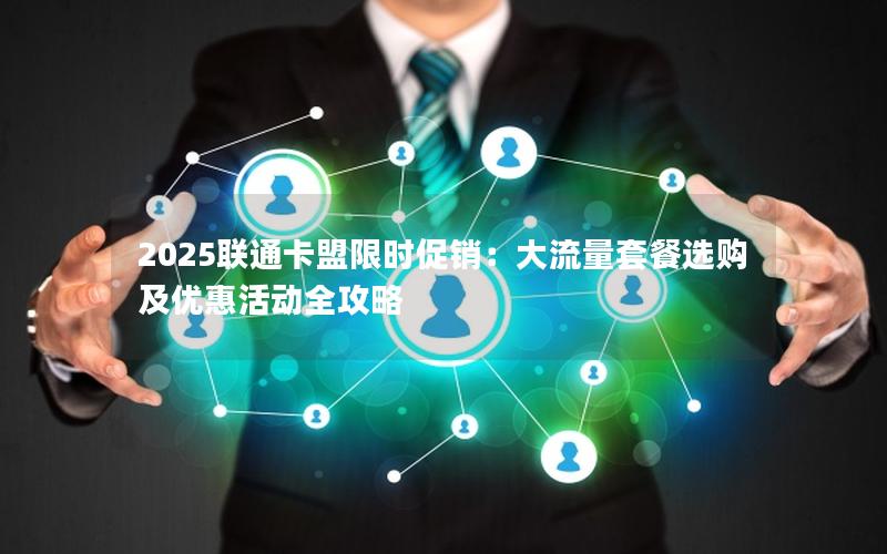 2025联通卡盟限时促销：大流量套餐选购及优惠活动全攻略