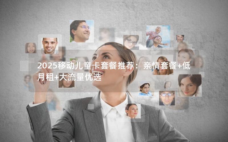 2025移动儿童卡套餐推荐：亲情套餐+低月租+大流量优选