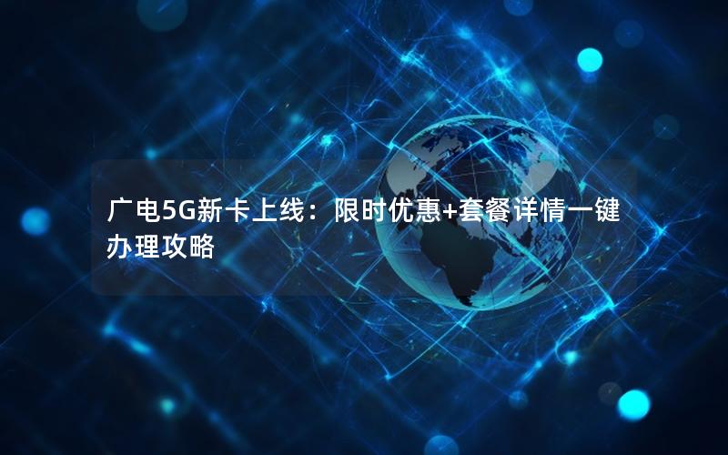 广电5G新卡上线：限时优惠+套餐详情一键办理攻略