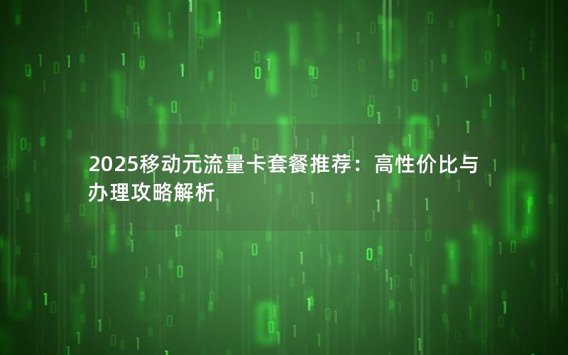 2025移动元流量卡套餐推荐：高性价比与办理攻略解析