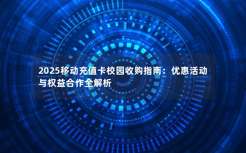 2025移动充值卡校园收购指南：优惠活动与权益合作全解析