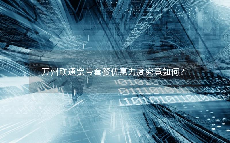万州联通宽带套餐优惠力度究竟如何？