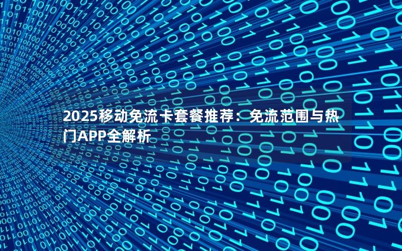 2025移动免流卡套餐推荐：免流范围与热门APP全解析