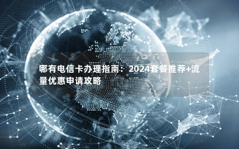 哪有电信卡办理指南：2024套餐推荐+流量优惠申请攻略