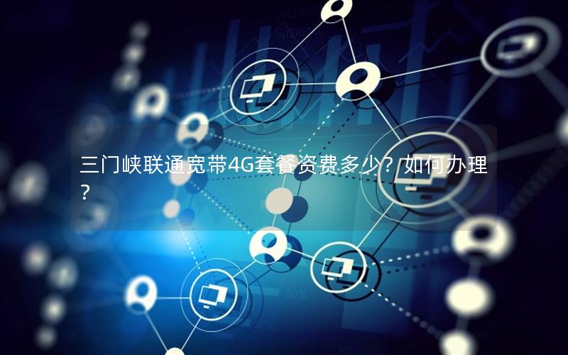 三门峡联通宽带4G套餐资费多少？如何办理？