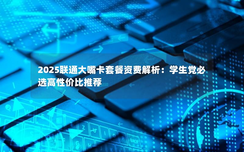 2025联通大嘴卡套餐资费解析：学生党必选高性价比推荐