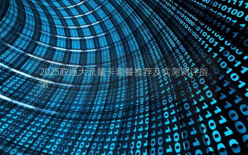 2025联通大流量卡套餐推荐及实测测评指南