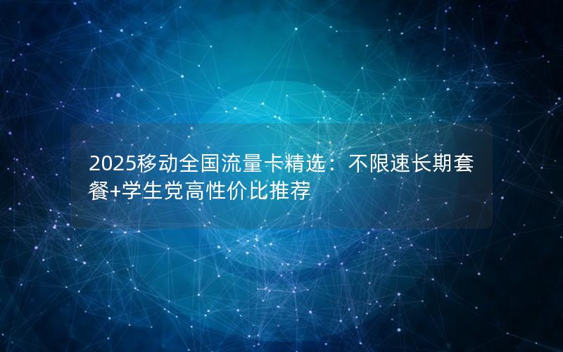 2025移动全国流量卡精选：不限速长期套餐+学生党高性价比推荐