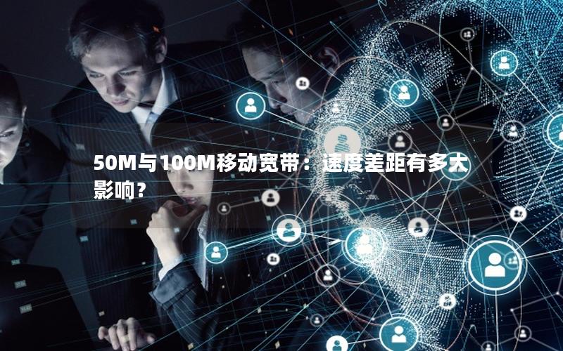 50M与100M移动宽带：速度差距有多大影响？