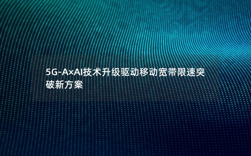 5G-A×AI技术升级驱动移动宽带限速突破新方案
