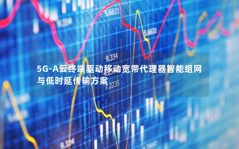 5G-A云终端驱动移动宽带代理器智能组网与低时延传输方案